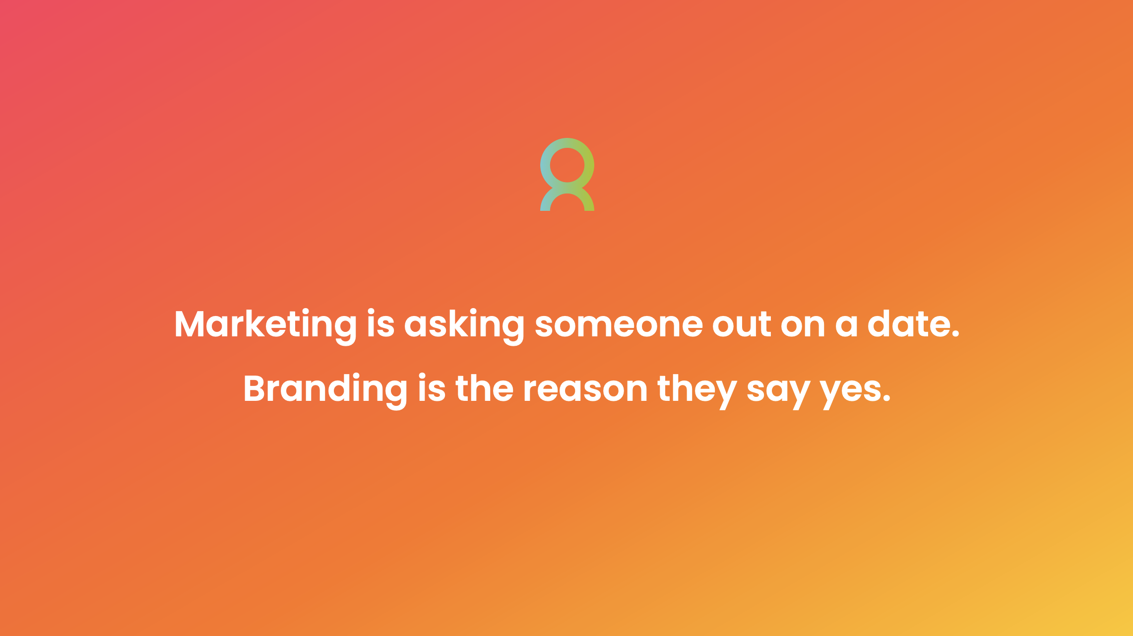 Quote : Marketing is asking someone out on a date. Branding is the reason they say yes